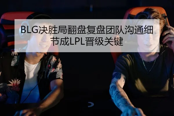 BLG决胜局翻盘复盘团队沟通细节成LPL晋级关键
