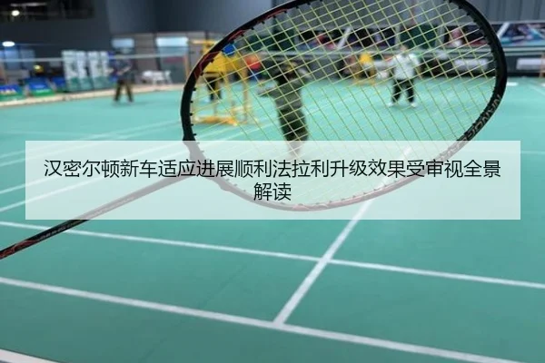 汉密尔顿新车适应进展顺利法拉利升级效果受审视全景解读