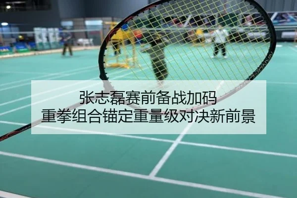 张志磊赛前备战加码 重拳组合锚定重量级对决新前景