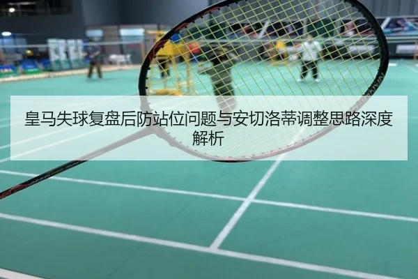 皇马失球复盘后防站位问题与安切洛蒂调整思路深度解析