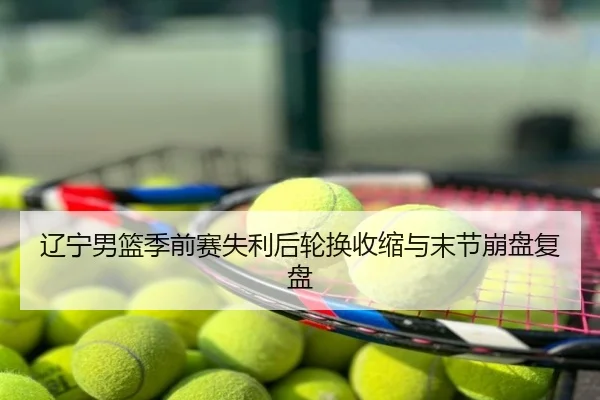 辽宁男篮季前赛失利后轮换收缩与末节崩盘复盘